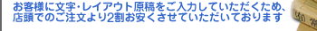 お客様に文字・レイアウト原稿をご入力していただくため、店頭でのご注文より3割お安くさせていただいております